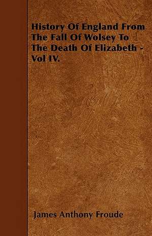 History Of England From The Fall Of Wolsey To The Death Of Elizabeth - Vol IV. de James Anthony Froude