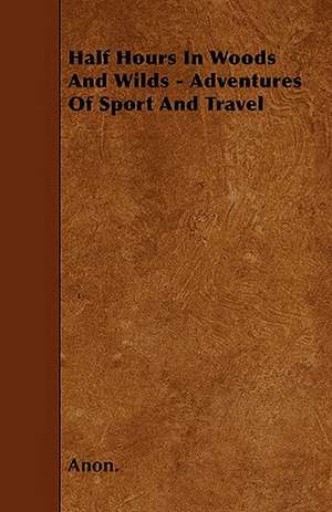 Half Hours In Woods And Wilds - Adventures Of Sport And Travel de Anon.