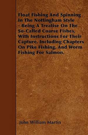 Float Fishing And Spinning In The Nottingham Style - Being A Treatise On The So-Called Coarse Fishes, With Instructions For Their Capture. Including Chapters On Pike Fishing, And Worm Fishing For Salmon. de John William Martin