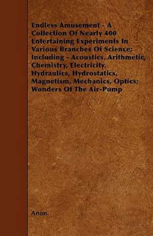 Endless Amusement - A Collection Of Nearly 400 Entertaining Experiments In Various Branches Of Science; Including - Acoustics, Arithmetic, Chemistry, Electricity, Hydraulics, Hydrostatics, Magnetism, Mechanics, Optics; Wonders Of The Air-Pump de Anon.