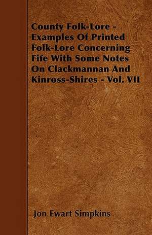 County Folk-Lore - Examples Of Printed Folk-Lore Concerning Fife With Some Notes On Clackmannan And Kinross-Shires - Vol. VII de Jon Ewart Simpkins