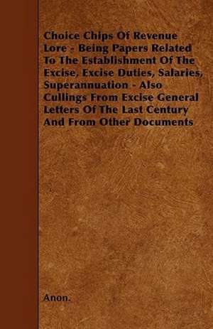 Choice Chips Of Revenue Lore - Being Papers Related To The Establishment Of The Excise, Excise Duties, Salaries, Superannuation - Also Cullings From Excise General Letters Of The Last Century And From Other Documents de Anon.