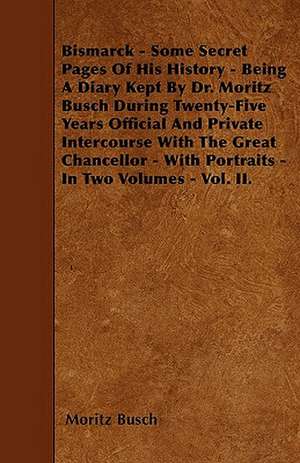 Bismarck - Some Secret Pages Of His History - Being A Diary Kept By Dr. Moritz Busch During Twenty-Five Years Official And Private Intercourse With The Great Chancellor - With Portraits - In Two Volumes - Vol. II. de Moritz Busch