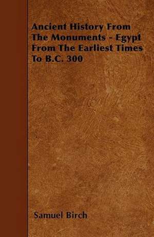 Ancient History From The Monuments - Egypt From The Earliest Times To B.C. 300 de Samuel Birch