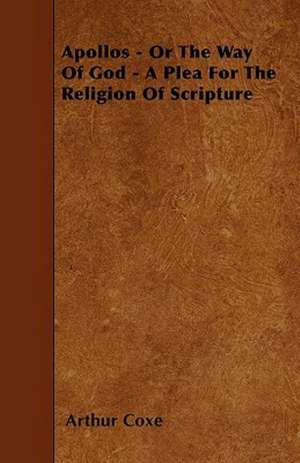 Apollos - Or The Way Of God - A Plea For The Religion Of Scripture de Arthur Coxe