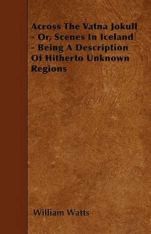 Across The Vatna Jokull - Or, Scenes In Iceland - Being A Description Of Hitherto Unknown Regions de William Watts