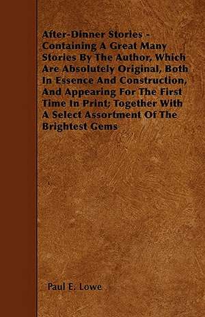 After-Dinner Stories - Containing A Great Many Stories By The Author, Which Are Absolutely Original, Both In Essence And Construction, And Appearing For The First Time In Print; Together With A Select Assortment Of The Brightest Gems de Paul E. Lowe