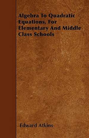 Algebra To Quadratic Equations, For Elementary And Middle Class Schools de Edward Atkins