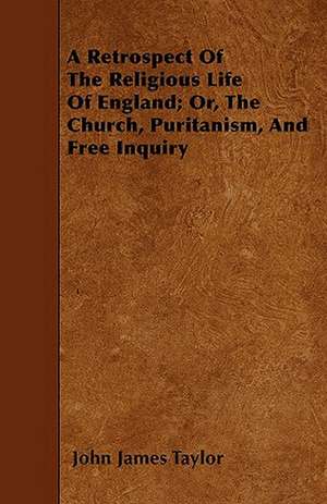 A Retrospect Of The Religious Life Of England; Or, The Church, Puritanism, And Free Inquiry de John James Taylor