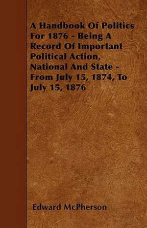 A Handbook Of Politics For 1876 - Being A Record Of Important Political Action, National And State - From July 15, 1874, To July 15, 1876 de Edward Mcpherson