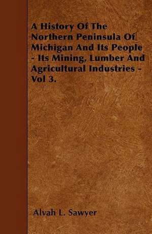 A History Of The Northern Peninsula Of Michigan And Its People - Its Mining, Lumber And Agricultural Industries - Vol 3. de Alvah L. Sawyer