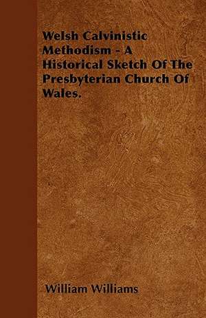 Welsh Calvinistic Methodism - A Historical Sketch Of The Presbyterian Church Of Wales. de William Williams