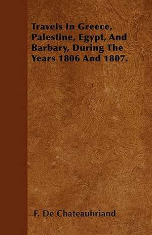 Travels In Greece, Palestine, Egypt, And Barbary, During The Years 1806 And 1807. de F. De Chateaubriand