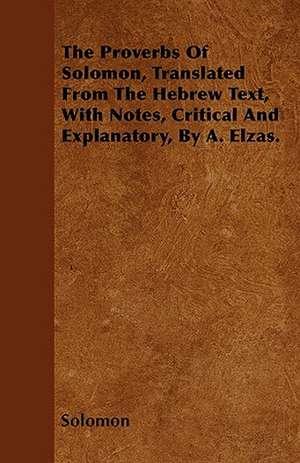 The Proverbs Of Solomon, Translated From The Hebrew Text, With Notes, Critical And Explanatory, By A. Elzas. de Solomon