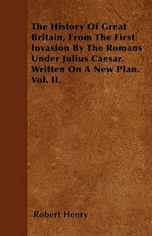 The History Of Great Britain, From The First Invasion By The Romans Under Julius Caesar. Written On A New Plan. Vol. II. de Robert Henry