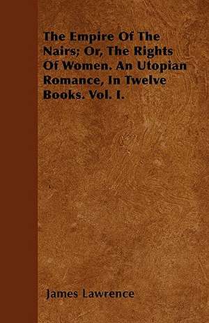 The Empire Of The Nairs; Or, The Rights Of Women. An Utopian Romance, In Twelve Books. Vol. I. de James Lawrence