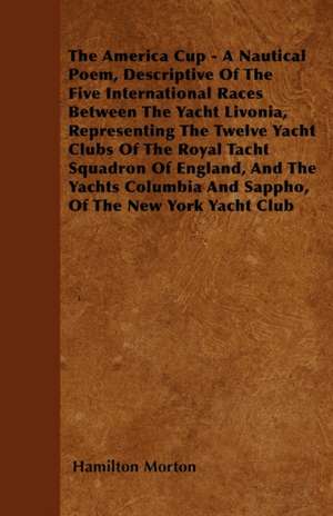 The America Cup - A Nautical Poem, Descriptive Of The Five International Races Between The Yacht Livonia, Representing The Twelve Yacht Clubs Of The Royal Tacht Squadron Of England, And The Yachts Columbia And Sappho, Of The New York Yacht Club de Hamilton Morton