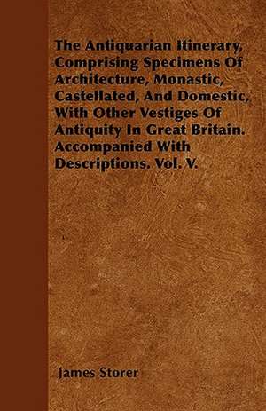 The Antiquarian Itinerary, Comprising Specimens Of Architecture, Monastic, Castellated, And Domestic, With Other Vestiges Of Antiquity In Great Britain. Accompanied With Descriptions. Vol. V. de James Storer