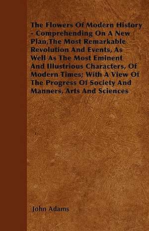 The Flowers Of Modern History - Comprehending On A New Plan,The Most Remarkable Revolution And Events, As Well As The Most Eminent And Illustrious Characters, Of Modern Times; With A View Of The Progress Of Society And Manners, Arts And Sciences de John Adams