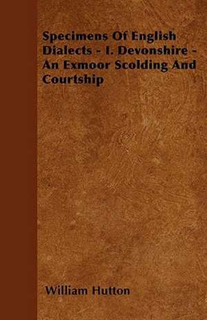 Specimens Of English Dialects - I. Devonshire - An Exmoor Scolding And Courtship de William Hutton