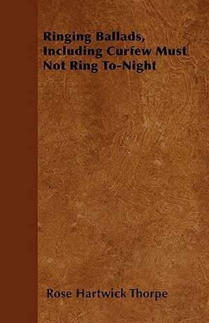 Ringing Ballads, Including Curfew Must Not Ring To-Night de Rose Hartwick Thorpe