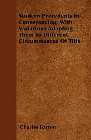 Modern Precedents In Conveyancing; With Variations Adapting Them To Different Circumstances Of Title de Charles Barton