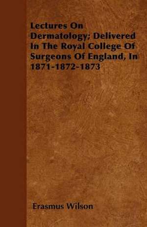 Lectures On Dermatology; Delivered In The Royal College Of Surgeons Of England, In 1871-1872-1873 de Erasmus Wilson