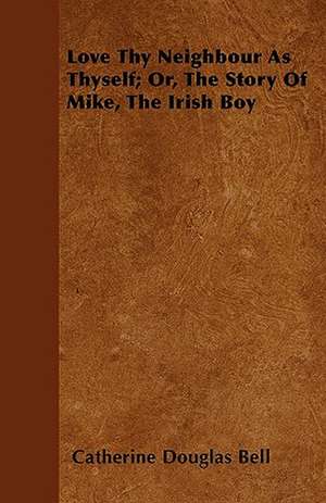 Love Thy Neighbour As Thyself; Or, The Story Of Mike, The Irish Boy de Catherine Douglas Bell