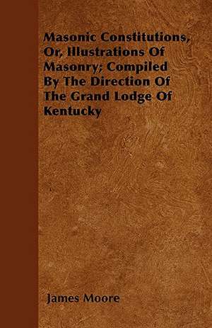 Masonic Constitutions, Or, Illustrations Of Masonry; Compiled By The Direction Of The Grand Lodge Of Kentucky de James Moore