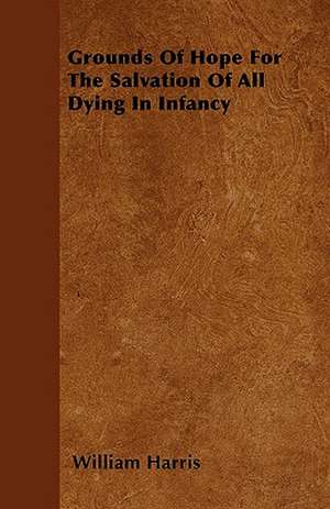 Grounds Of Hope For The Salvation Of All Dying In Infancy de William Harris