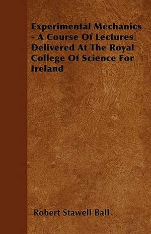 Experimental Mechanics - A Course Of Lectures Delivered At The Royal College Of Science For Ireland de Robert Stawell Ball