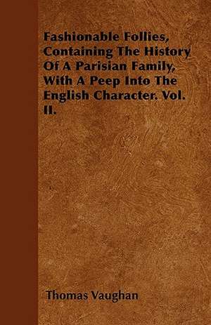 Fashionable Follies, Containing The History Of A Parisian Family, With A Peep Into The English Character. Vol. II. de Thomas Vaughan