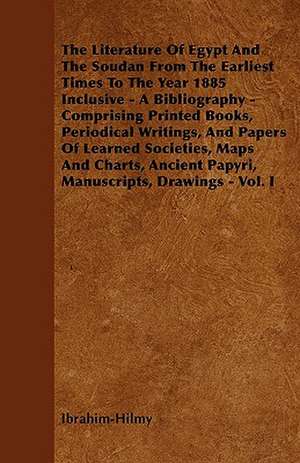 The Literature Of Egypt And The Soudan From The Earliest Times To The Year 1885 Inclusive - A Bibliography - Comprising Printed Books, Periodical Writings, And Papers Of Learned Societies, Maps And Charts, Ancient Papyri, Manuscripts, Drawings - Vol. I de Ibrahim-Hilmy