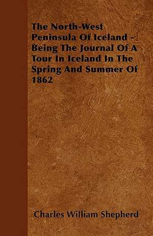 The North-West Peninsula Of Iceland - Being The Journal Of A Tour In Iceland In The Spring And Summer Of 1862 de Charles William Shepherd