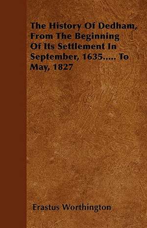 The History Of Dedham, From The Beginning Of Its Settlement In September, 1635..... To May, 1827 de Erastus Worthington