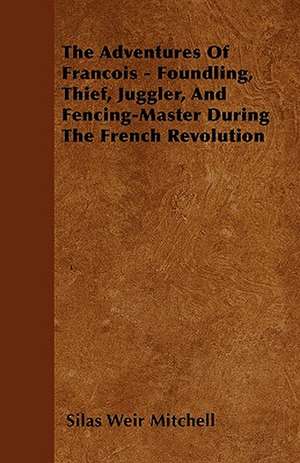 The Adventures Of Francois - Foundling, Thief, Juggler, And Fencing-Master During The French Revolution de Silas Weir Mitchell