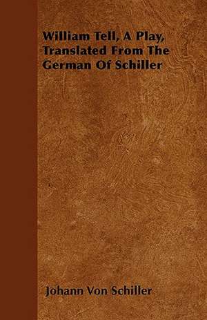 William Tell, A Play, Translated From The German Of Schiller de Johann Von Schiller