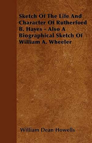 Sketch Of The Life And Character Of Rutherford B. Hayes - Also A Biographical Sketch Of William A. Wheeler de William Dean Howells