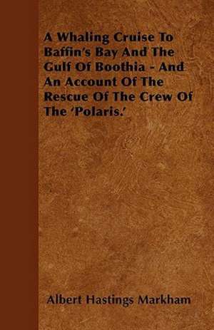 A Whaling Cruise To Baffin's Bay And The Gulf Of Boothia - And An Account Of The Rescue Of The Crew Of The 'Polaris.' de Albert Hastings Markham