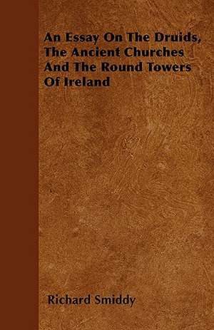 An Essay On The Druids, The Ancient Churches And The Round Towers Of Ireland de Richard Smiddy