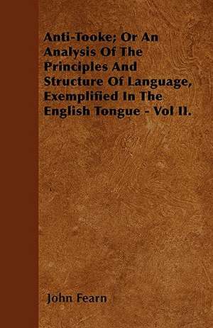 Anti-Tooke; Or An Analysis Of The Principles And Structure Of Language, Exemplified In The English Tongue - Vol II. de John Fearn