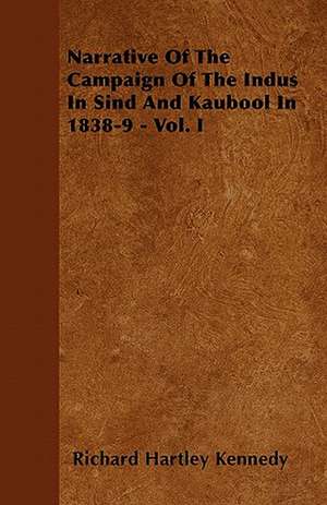 Narrative Of The Campaign Of The Indus In Sind And Kaubool In 1838-9 - Vol. I de Richard Hartley Kennedy