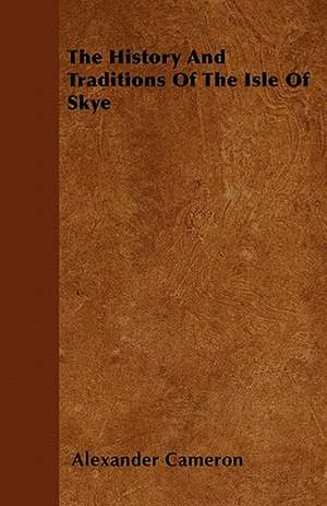 The History And Traditions Of The Isle Of Skye de Alexander Cameron