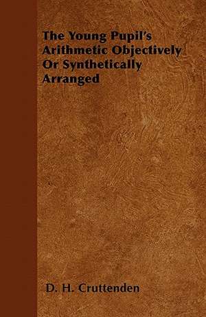 The Young Pupil's Arithmetic Objectively or Synthetically Arranged de D. H. Cruttenden