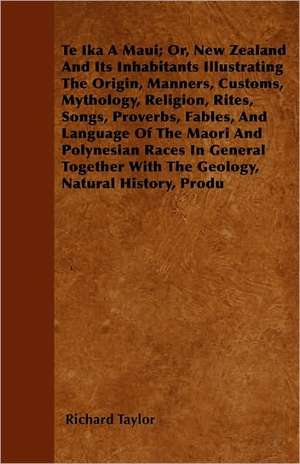 Te Ika A Maui; Or, New Zealand And Its Inhabitants Illustrating The Origin, Manners, Customs, Mythology, Religion, Rites, Songs, Proverbs, Fables, And Language Of The Maori And Polynesian Races In General Together With The Geology, Natural History, Produ de Richard Taylor