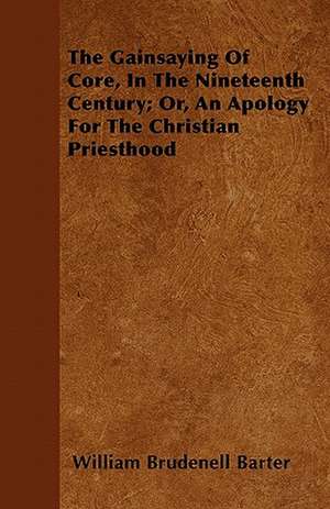 The Gainsaying Of Core, In The Nineteenth Century; Or, An Apology For The Christian Priesthood de William Brudenell Barter