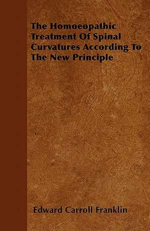 The Homoeopathic Treatment Of Spinal Curvatures According To The New Principle de Edward Carroll Franklin