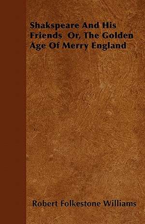 Shakspeare And His Friends Or, The Golden Age Of Merry England de Robert Folkestone Williams