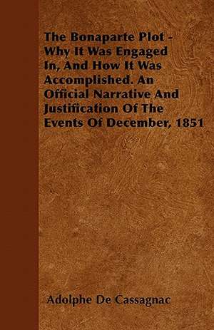 The Bonaparte Plot - Why It Was Engaged In, And How It Was Accomplished. An Official Narrative And Justification Of The Events Of December, 1851 de Adolphe De Cassagnac