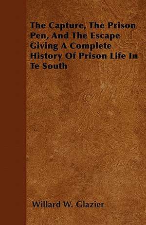 The Capture, The Prison Pen, And The Escape Giving A Complete History Of Prison Life In Te South de Willard W. Glazier